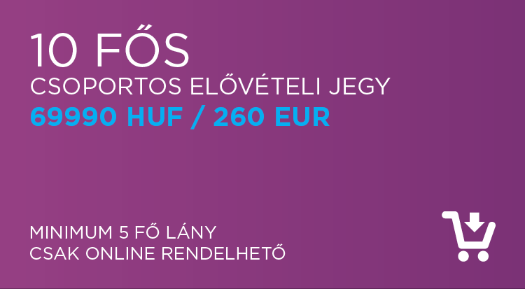 10 fős csoportos elővételi jegy: 69.990 HUF / 260 EUR ( minimum 5 fő lány- csak online rendelhető )